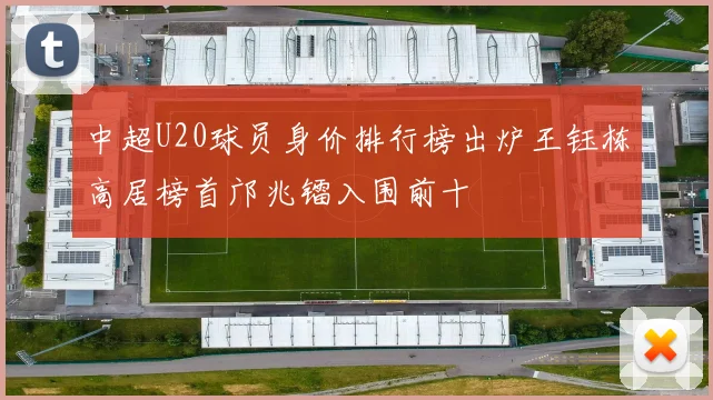 中超U20球员身价排行榜出炉王钰栋高居榜首邝兆镭入围前十