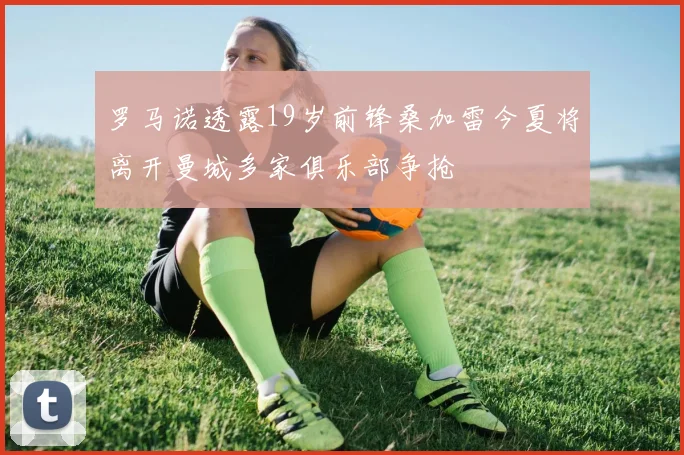 罗马诺透露19岁前锋桑加雷今夏将离开曼城多家俱乐部争抢