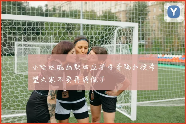 小哈达威幽默回应字母哥隔扣梗希望大家不要再调侃了