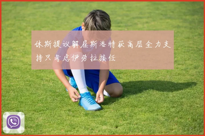 休斯提议解雇斯洛特获高层全力支持只考虑伊劳拉接任