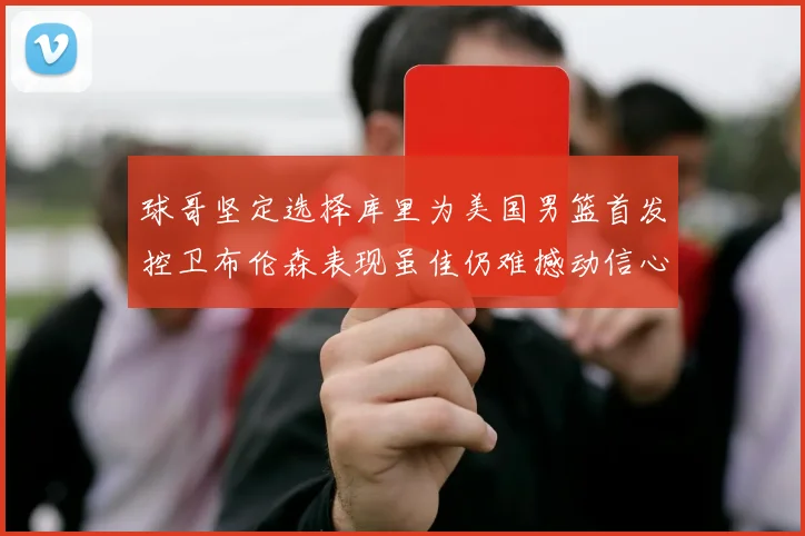 球哥坚定选择库里为美国男篮首发控卫布伦森表现虽佳仍难撼动信心