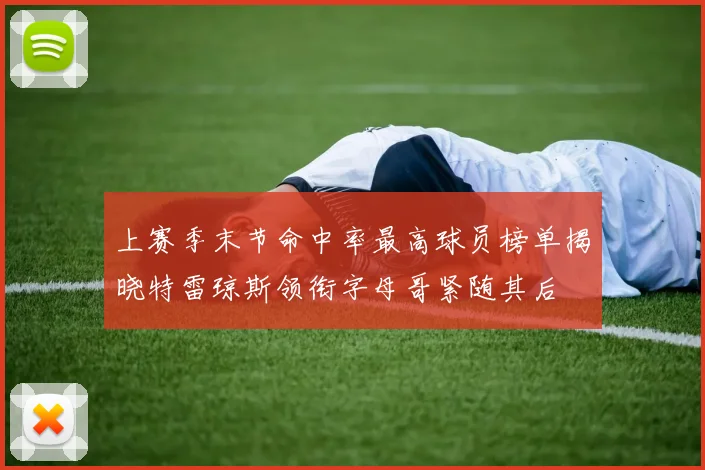 上赛季末节命中率最高球员榜单揭晓特雷琼斯领衔字母哥紧随其后