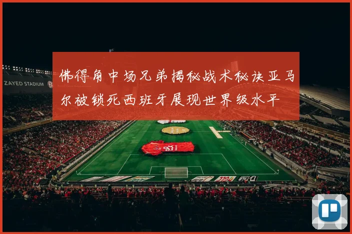 佛得角中场兄弟揭秘战术秘诀亚马尔被锁死西班牙展现世界级水平