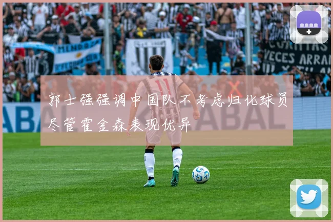 郭士强强调中国队不考虑归化球员尽管霍金森表现优异