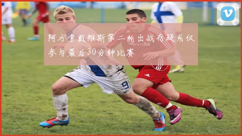 阿方索戴维斯第二轮出战存疑或仅参与最后30分钟比赛