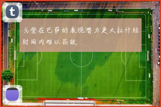 戈登在巴萨的表现潜力更大拉什短时间内难以匹敌