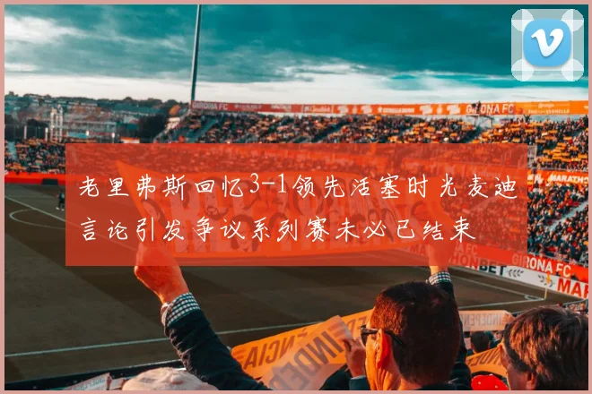 老里弗斯回忆3-1领先活塞时光麦迪言论引发争议系列赛未必已结束