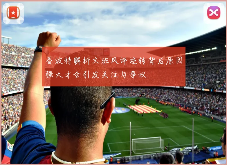 香波特解析文班风评逆转背后原因强大才会引发关注与争议