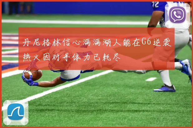 丹尼格林信心满满湖人能在G6逆袭热火因对手体力已耗尽