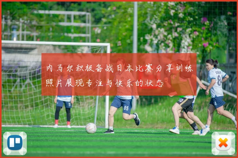 内马尔积极备战日本比赛分享训练照片展现专注与快乐的状态